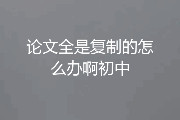 论文全是复制的怎么办啊初中