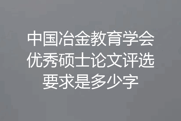 中国冶金教育学会优秀硕士论文评选要求是多少字