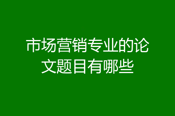 市场营销专业的论文题目有哪些