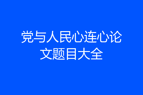 党与人民心连心论文题目大全