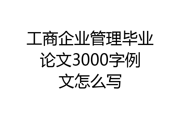 工商企业管理毕业论文3000字例文怎么写