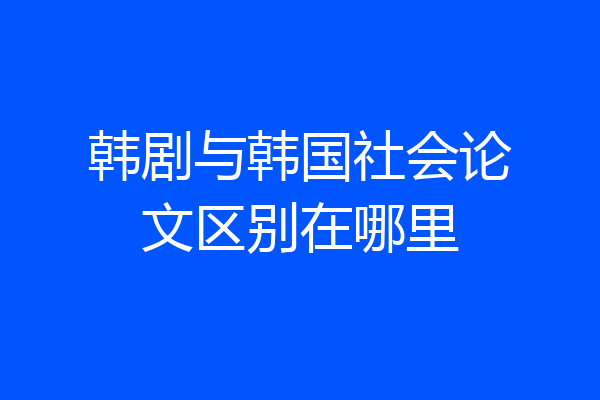 韩剧与韩国社会论文区别在哪里