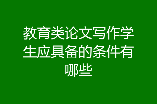 教育类论文写作学生应具备的条件有哪些