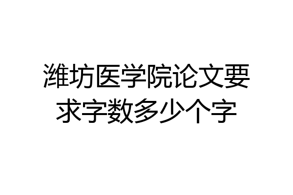 潍坊医学院论文要求字数多少个字