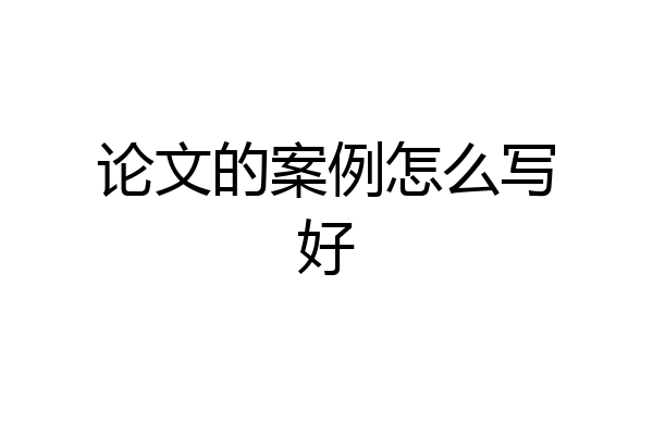 论文的案例怎么写好