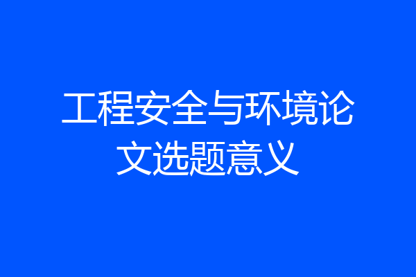工程安全与环境论文选题意义