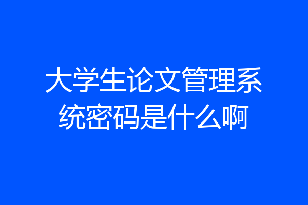 大学生论文管理系统密码是什么啊