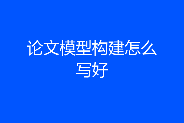 论文模型构建怎么写好