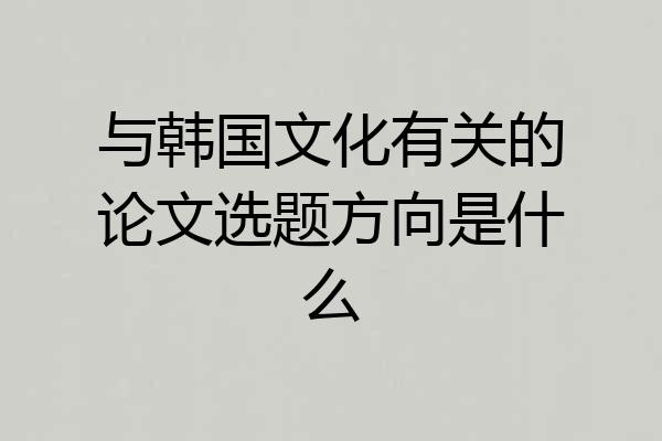 与韩国文化有关的论文选题方向是什么