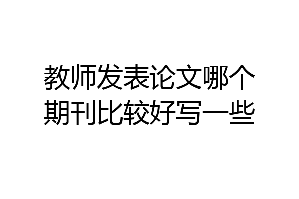 教师发表论文哪个期刊比较好写一些