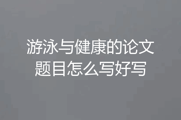 游泳与健康的论文题目怎么写好写
