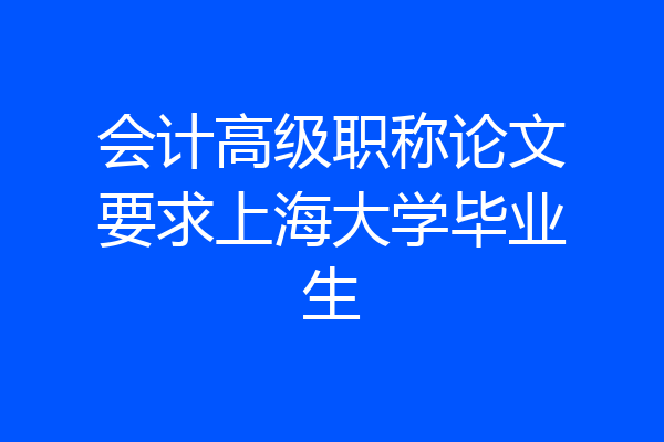 会计高级职称论文要求上海大学毕业生