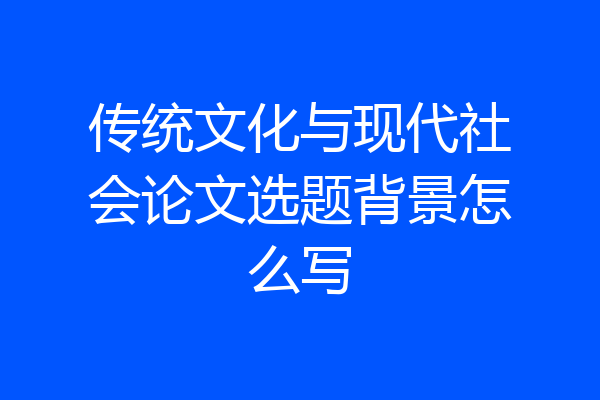 传统文化与现代社会论文选题背景怎么写