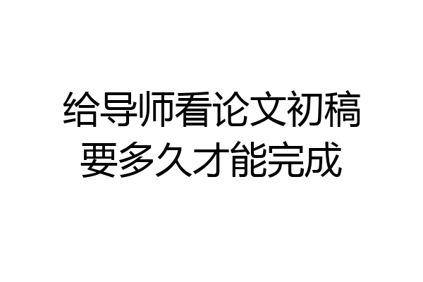 给导师看论文初稿要多久才能完成