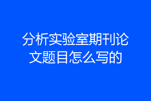 分析实验室期刊论文题目怎么写的