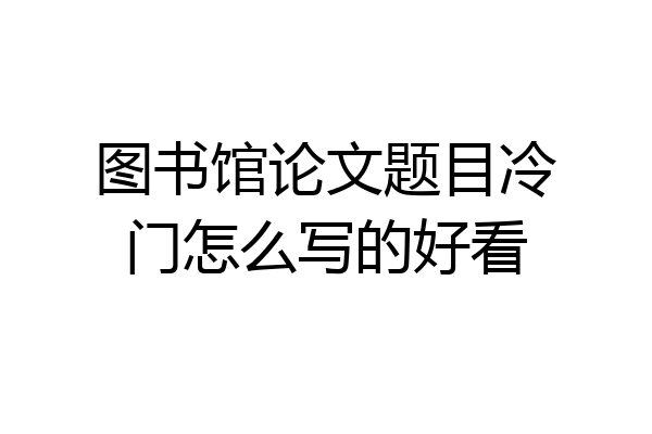 图书馆论文题目冷门怎么写的好看