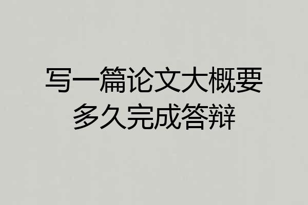 写一篇论文大概要多久完成答辩