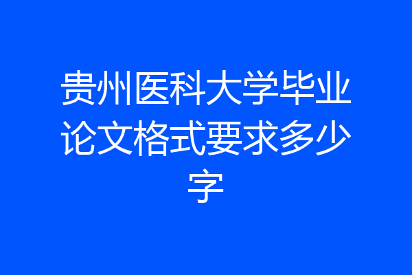 贵州医科大学毕业论文格式要求多少字