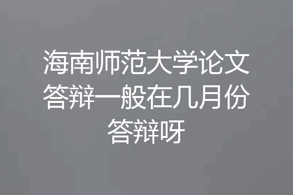 海南师范大学论文答辩一般在几月份答辩呀