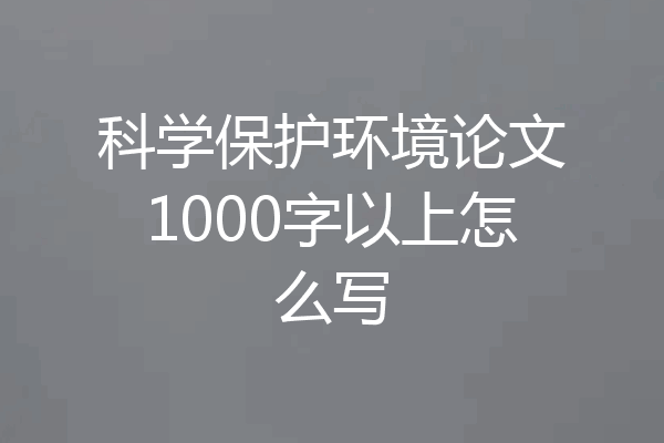 科学保护环境论文1000字以上怎么写