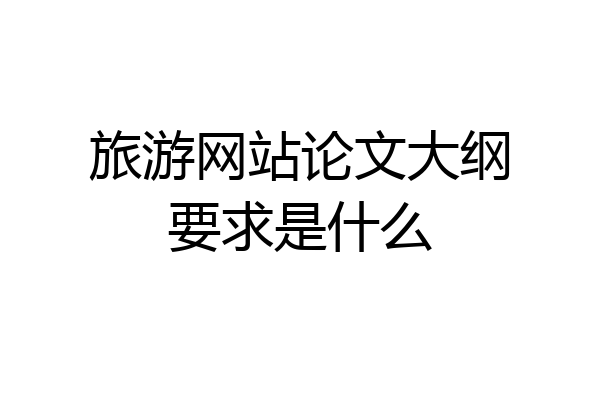 旅游网站论文大纲要求是什么