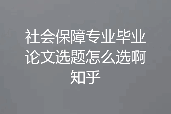 社会保障专业毕业论文选题怎么选啊知乎