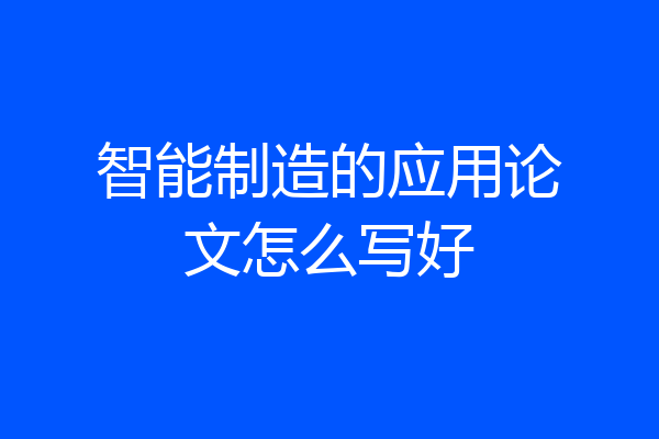智能制造的应用论文怎么写好