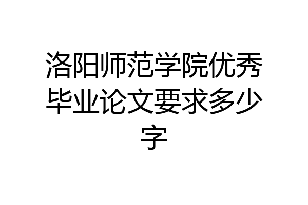 洛阳师范学院优秀毕业论文要求多少字