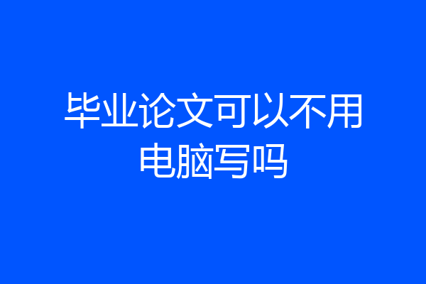 毕业论文可以不用电脑写吗