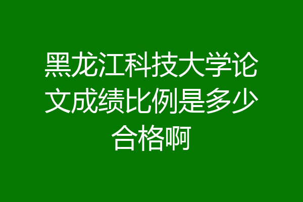 黑龙江科技大学论文成绩比例是多少合格啊