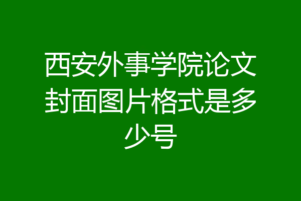 西安外事学院论文封面图片格式是多少号