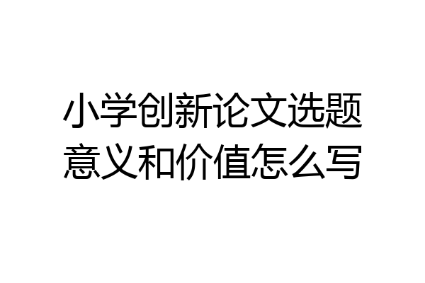 小学创新论文选题意义和价值怎么写