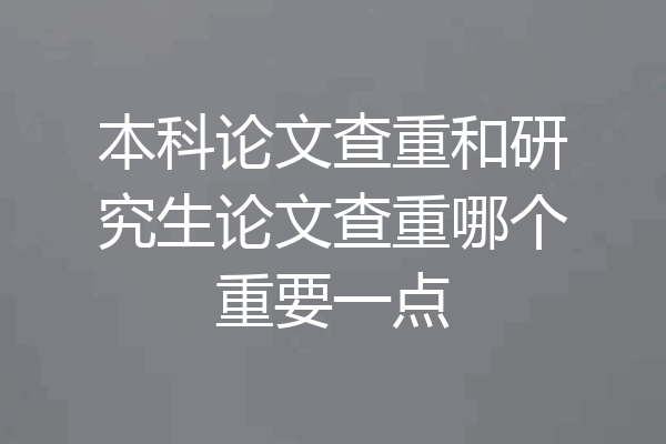 本科论文查重和研究生论文查重哪个重要一点