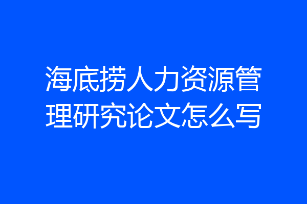 海底捞人力资源管理研究论文怎么写