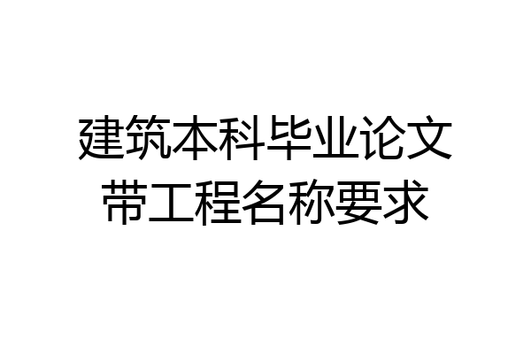 建筑本科毕业论文带工程名称要求