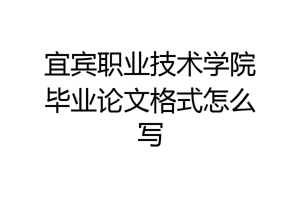 宜宾职业技术学院毕业论文格式怎么写