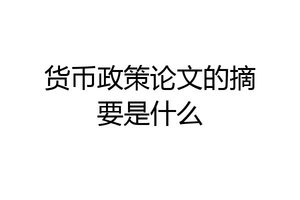 货币政策论文的摘要是什么
