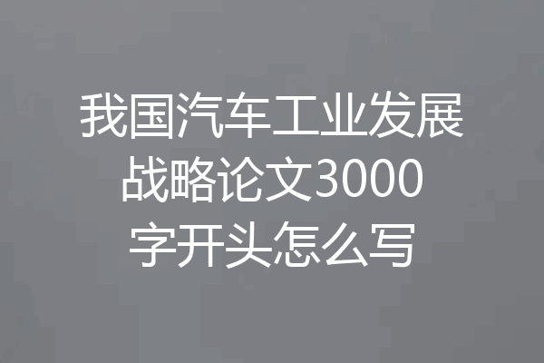 我国汽车工业发展战略论文3000字开头怎么写