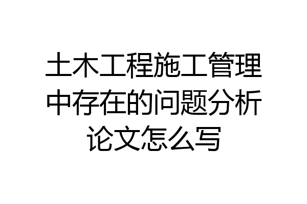 土木工程施工管理中存在的问题分析论文怎么写
