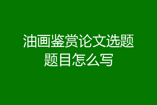 油画鉴赏论文选题题目怎么写