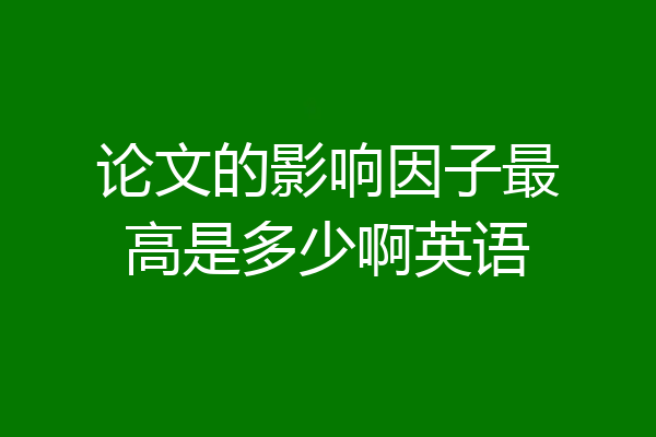 论文的影响因子最高是多少啊英语