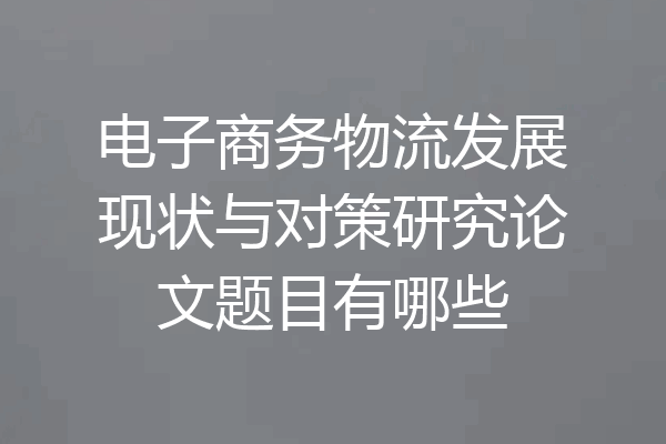 电子商务物流发展现状与对策研究论文题目有哪些