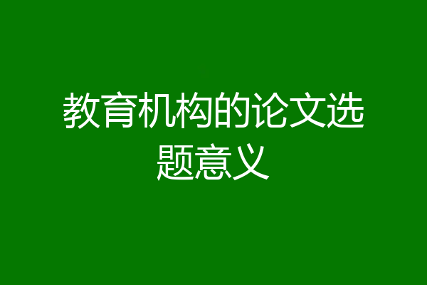 教育机构的论文选题意义