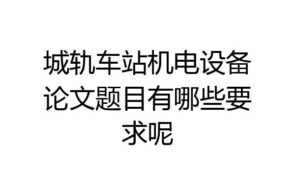 城轨车站机电设备论文题目有哪些要求呢