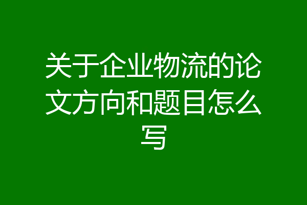 关于企业物流的论文方向和题目怎么写