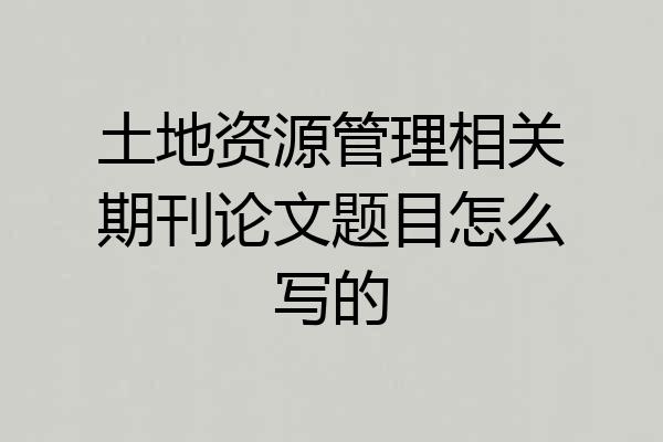 土地资源管理相关期刊论文题目怎么写的