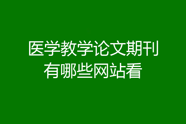 医学教学论文期刊有哪些网站看