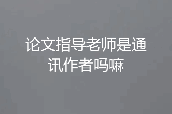 论文指导老师是通讯作者吗嘛