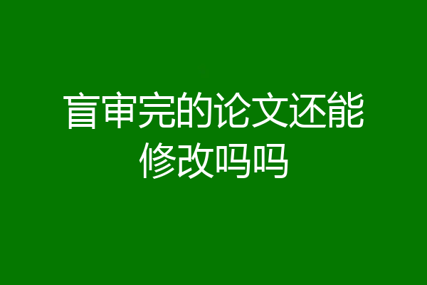 盲审完的论文还能修改吗吗