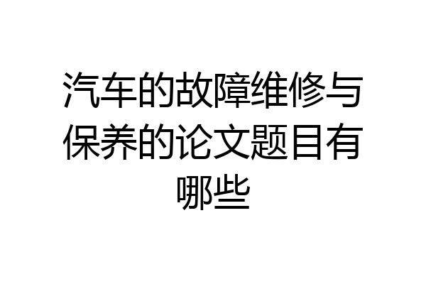 汽车的故障维修与保养的论文题目有哪些